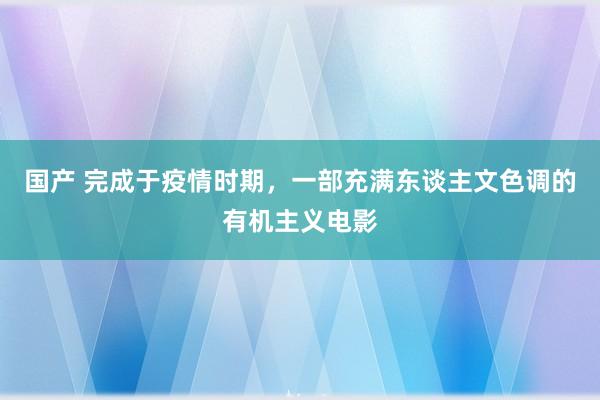 国产 完成于疫情时期，一部充满东谈主文色调的有机主义电影