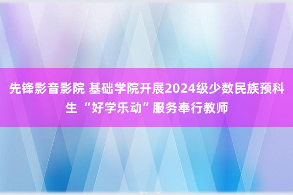 先锋影音影院 基础学院开展2024级少数民族预科生 “好学乐动”服务奉行教师