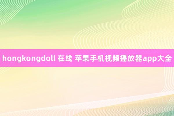 hongkongdoll 在线 苹果手机视频播放器app大全