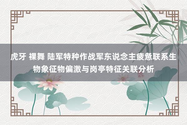 虎牙 裸舞 陆军特种作战军东说念主疲惫联系生物象征物偏激与岗亭特征关联分析