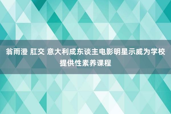 翁雨澄 肛交 意大利成东谈主电影明星示威为学校提供性素养课程