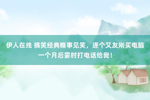 伊人在线 搞笑经典糗事见笑，逐个又友刚买电脑一个月后霎时打电话给我！