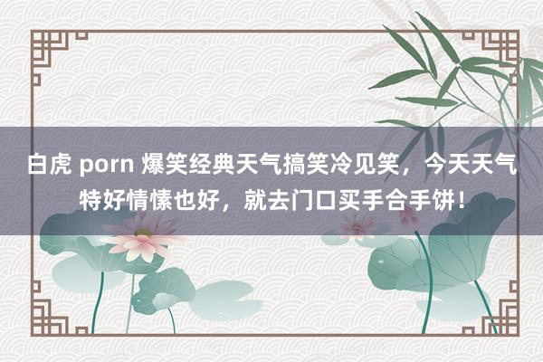 白虎 porn 爆笑经典天气搞笑冷见笑，今天天气特好情愫也好，就去门口买手合手饼！