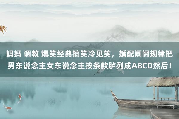 妈妈 调教 爆笑经典搞笑冷见笑，婚配阛阓规律把男东说念主女东说念主按条款胪列成ABCD然后！