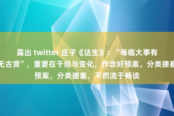 露出 twitter 庄子《达生》：“每临大事有静气，不信今时无古贤”，重要在于给与变化，作念好预案，分类搪塞，不然流于畅谈
