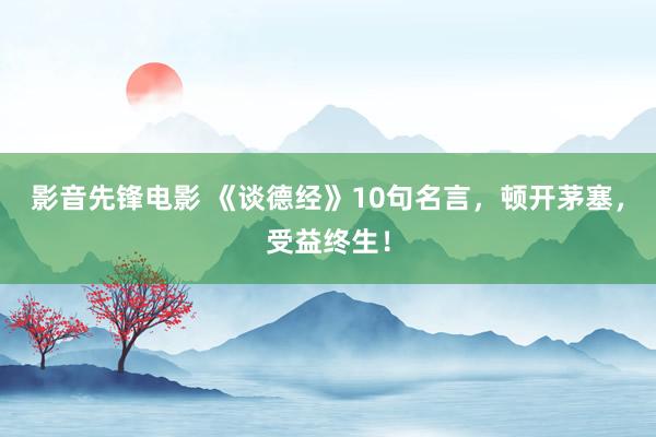 影音先锋电影 《谈德经》10句名言，顿开茅塞，受益终生！