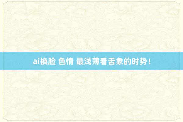 ai换脸 色情 最浅薄看舌象的时势！