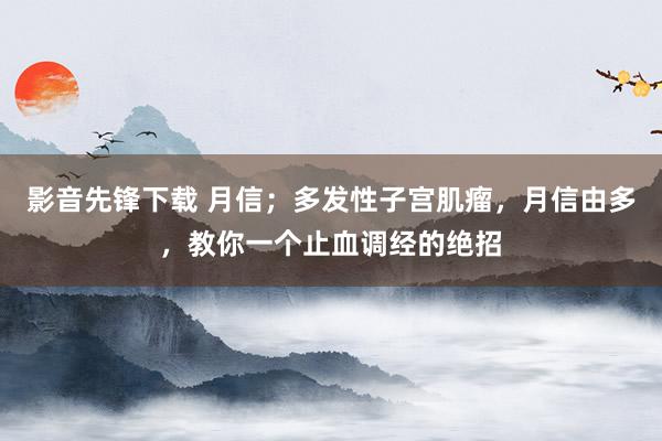 影音先锋下载 月信；多发性子宫肌瘤，月信由多，教你一个止血调经的绝招