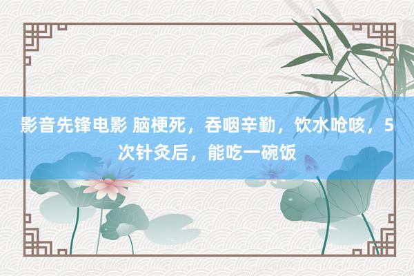影音先锋电影 脑梗死，吞咽辛勤，饮水呛咳，5次针灸后，能吃一碗饭