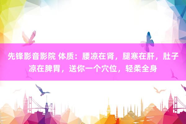 先锋影音影院 体质：腰凉在肾，腿寒在肝，肚子凉在脾胃，送你一个穴位，轻柔全身
