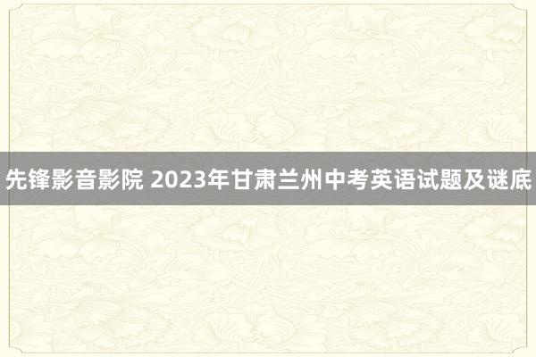 先锋影音影院 2023年甘肃兰州中考英语试题及谜底