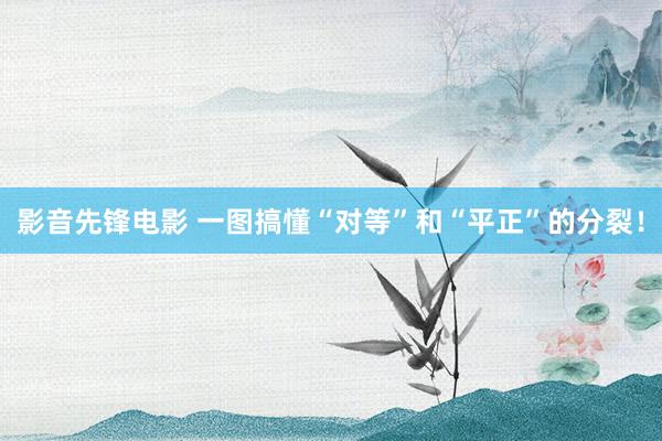 影音先锋电影 一图搞懂“对等”和“平正”的分裂！