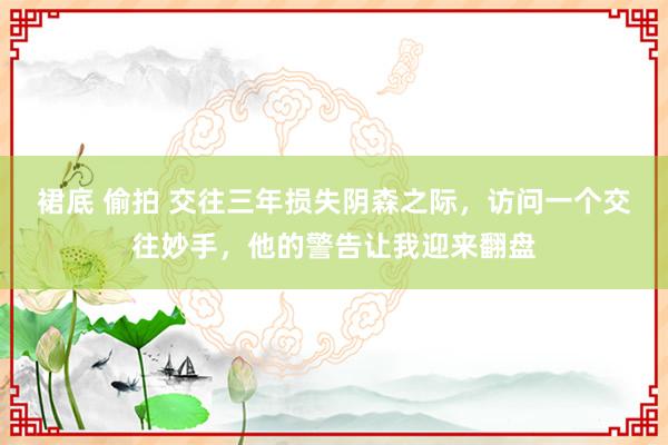 裙底 偷拍 交往三年损失阴森之际，访问一个交往妙手，他的警告让我迎来翻盘