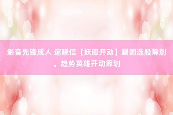 影音先锋成人 邃晓信【妖股开动】副图选股筹划。趋势英雄开动筹划