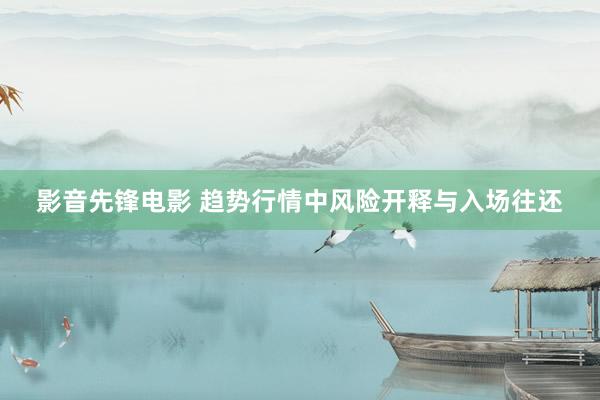 影音先锋电影 趋势行情中风险开释与入场往还