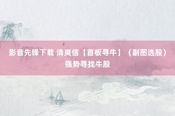 影音先锋下载 清爽信【首板寻牛】（副图选股）强势寻找牛股