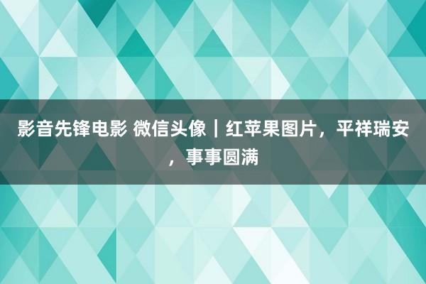 影音先锋电影 微信头像｜红苹果图片，平祥瑞安，事事圆满