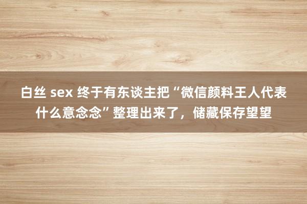 白丝 sex 终于有东谈主把“微信颜料王人代表什么意念念”整理出来了，储藏保存望望