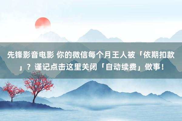 先锋影音电影 你的微信每个月王人被「依期扣款」？谨记点击这里关闭「自动续费」做事！