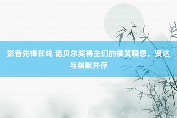 影音先锋在线 诺贝尔奖得主们的搞笑瞬息,贤达与幽默并存