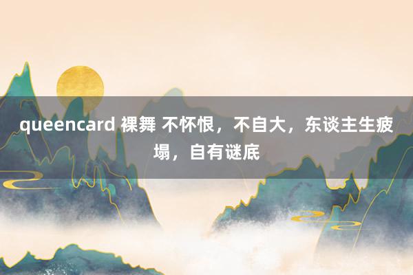 queencard 裸舞 不怀恨，不自大，东谈主生疲塌，自有谜底