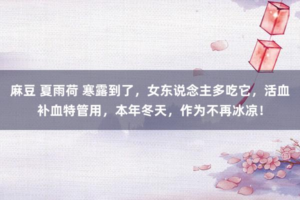麻豆 夏雨荷 寒露到了，女东说念主多吃它，活血补血特管用，本年冬天，作为不再冰凉！