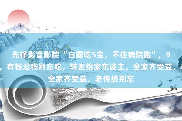 先锋影音影院 “白露吃5宝，不往病院跑”，9月7日白露，有钱没钱别忘吃，转发给家东谈主，全家齐受益，老传统别忘