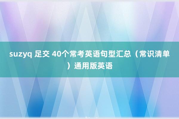 suzyq 足交 40个常考英语句型汇总（常识清单）通用版英语