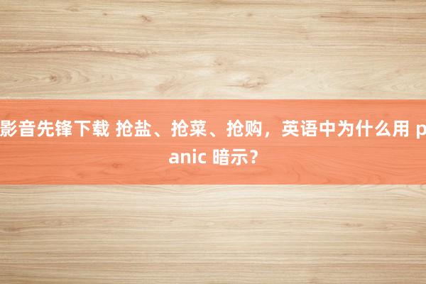 影音先锋下载 抢盐、抢菜、抢购，英语中为什么用 panic 暗示？