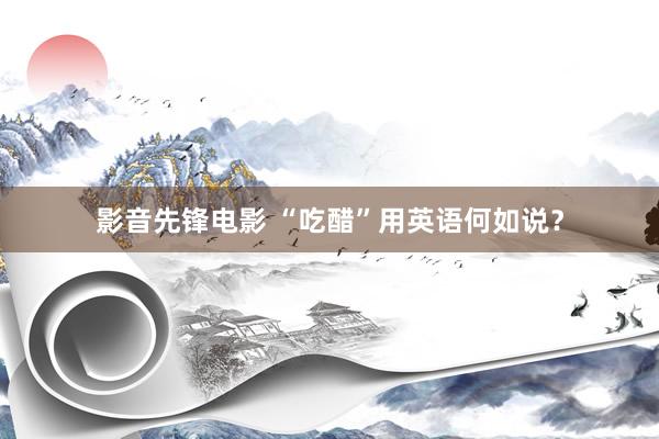 影音先锋电影 “吃醋”用英语何如说？