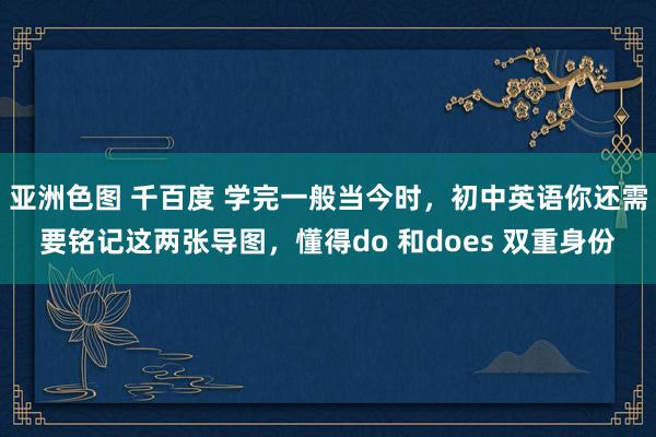 亚洲色图 千百度 学完一般当今时，初中英语你还需要铭记这两张导图，懂得do 和does 双重身份