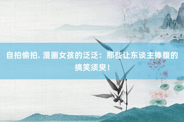 自拍偷拍. 漫画女孩的泛泛：那些让东谈主捧腹的搞笑须臾！