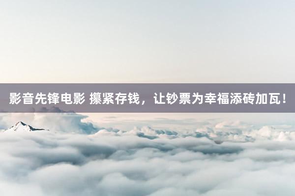 影音先锋电影 攥紧存钱，让钞票为幸福添砖加瓦！