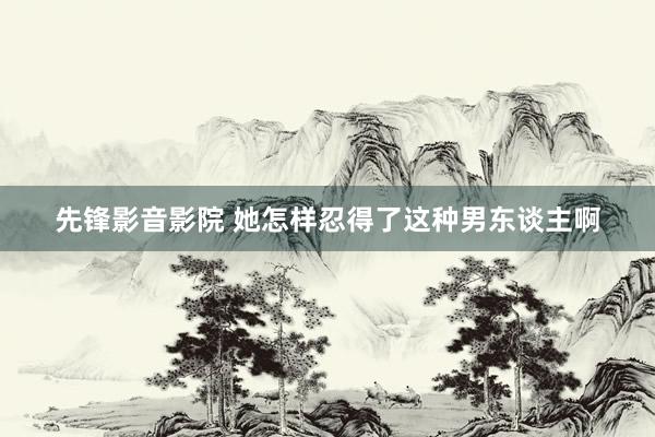先锋影音影院 她怎样忍得了这种男东谈主啊