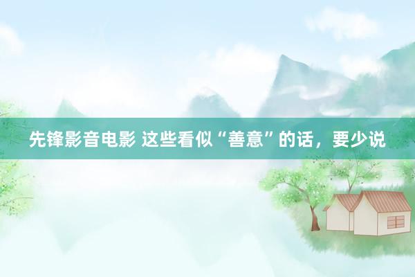 先锋影音电影 这些看似“善意”的话，要少说