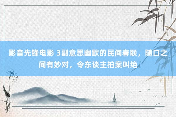 影音先锋电影 3副意思幽默的民间春联，随口之间有妙对，令东谈主拍案叫绝