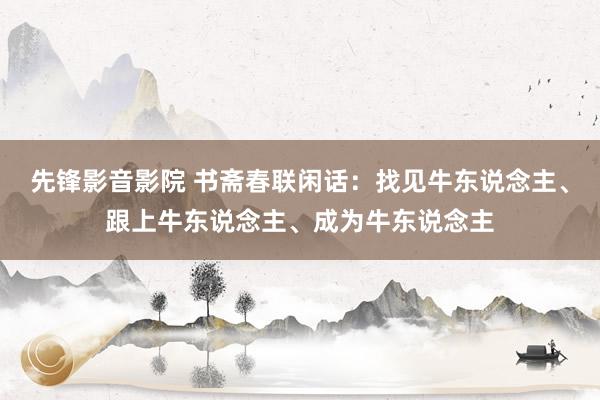 先锋影音影院 书斋春联闲话：找见牛东说念主、跟上牛东说念主、成为牛东说念主