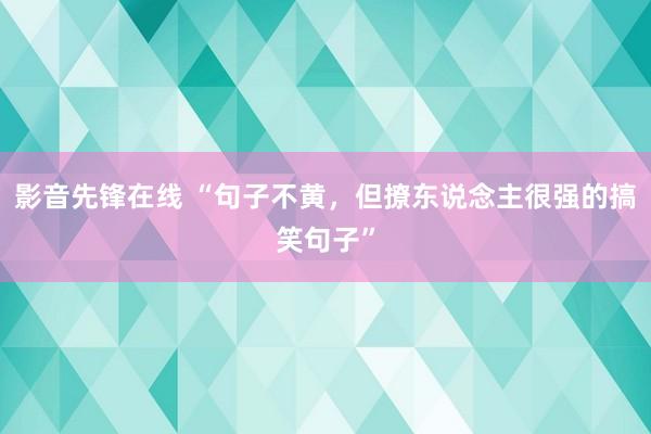 影音先锋在线 “句子不黄，但撩东说念主很强的搞笑句子”