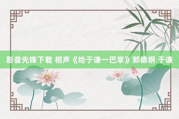 影音先锋下载 相声《给于谦一巴掌》郭德纲 于谦
