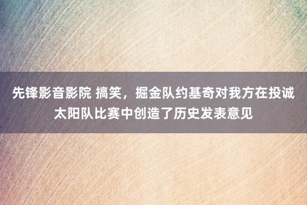 先锋影音影院 搞笑，掘金队约基奇对我方在投诚太阳队比赛中创造了历史发表意见
