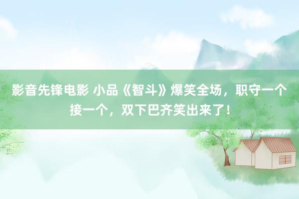 影音先锋电影 小品《智斗》爆笑全场，职守一个接一个，双下巴齐笑出来了！