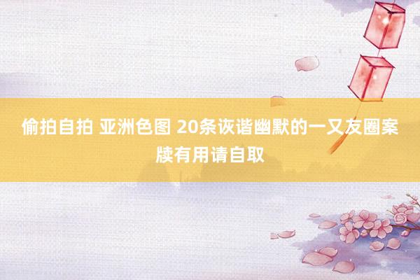 偷拍自拍 亚洲色图 20条诙谐幽默的一又友圈案牍有用请自取