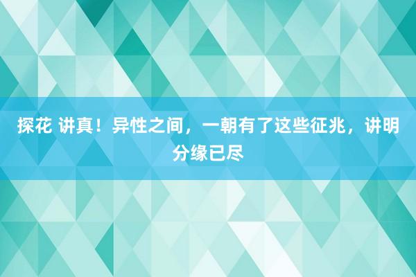 探花 讲真！异性之间，一朝有了这些征兆，讲明分缘已尽