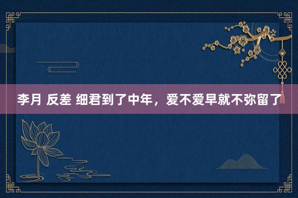 李月 反差 细君到了中年，爱不爱早就不弥留了
