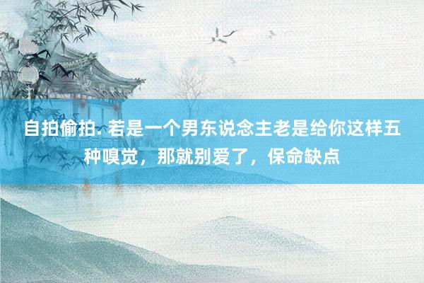 自拍偷拍. 若是一个男东说念主老是给你这样五种嗅觉，那就别爱了，保命缺点