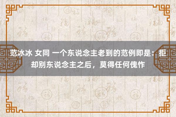 范冰冰 女同 一个东说念主老到的范例即是：拒却别东说念主之后，莫得任何傀怍