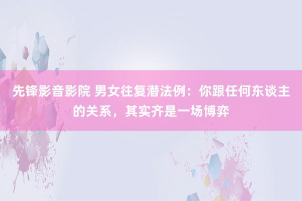 先锋影音影院 男女往复潜法例：你跟任何东谈主的关系，其实齐是一场博弈