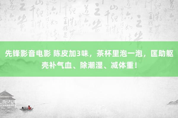 先锋影音电影 陈皮加3味，茶杯里泡一泡，匡助躯壳补气血、除潮湿、减体重！