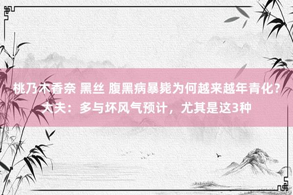 桃乃木香奈 黑丝 腹黑病暴毙为何越来越年青化？大夫：多与坏风气预计，尤其是这3种