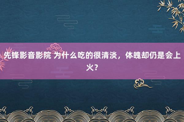 先锋影音影院 为什么吃的很清淡，体魄却仍是会上火？
